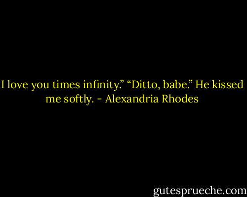 I love you times infinity.”<br />“Ditto, babe.” He kissed me softly. - Alexandria Rhodes