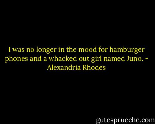 I was no longer in the mood for hamburger phones and a whacked out girl named Juno. - Alexandria Rhodes