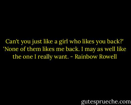 Can't you just like a girl who likes you back?'<br />'None of them likes me back. I may as well like the one I really want. - Rainbow Rowell