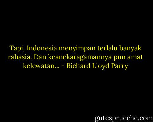 Tapi, Indonesia menyimpan terlalu banyak rahasia. Dan keanekaragamannya pun amat kelewatan... - Richard Lloyd Parry