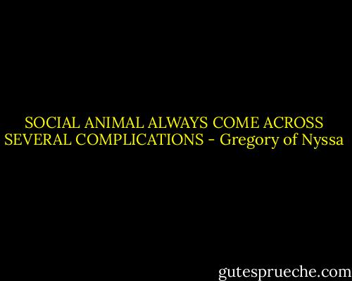 SOCIAL ANIMAL ALWAYS COME ACROSS SEVERAL COMPLICATIONS - Gregory of Nyssa