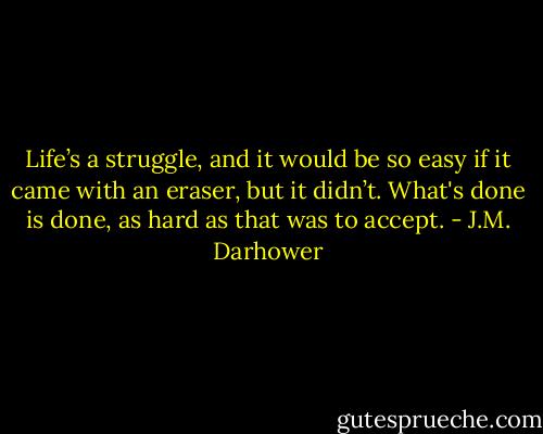 Life’s a struggle, and it would be so easy if it came with an eraser, but it didn’t. What's done is done, as hard as that was to accept. - J.M. Darhower
