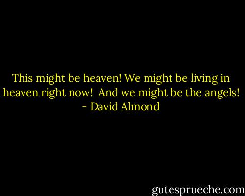 This might be heaven!<br />We might be living in heaven right now! <br />And we might be the angels! - David Almond