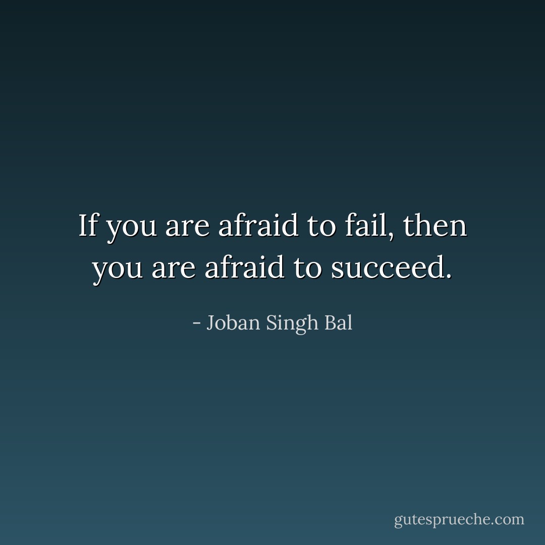 If you are afraid to fail, then you are afraid to succeed. - Joban Singh Bal