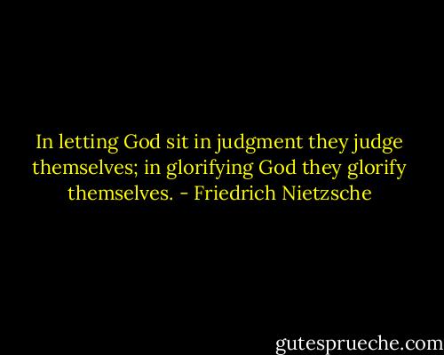 In letting God sit in judgment they judge themselves; in glorifying God they glorify themselves. - Friedrich Nietzsche