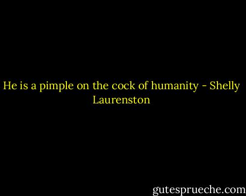He is a pimple on the cock of humanity - Shelly Laurenston
