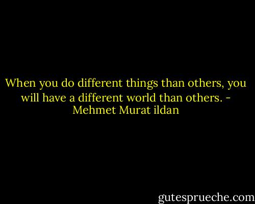 When you do different things than others, you will have a different world than others. - Mehmet Murat ildan