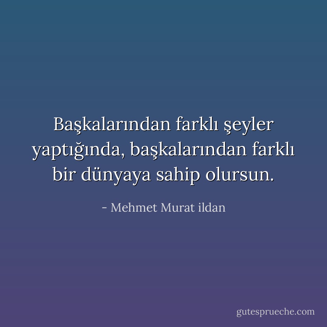 Başkalarından farklı şeyler yaptığında, başkalarından farklı bir dünyaya sahip olursun. - Mehmet Murat ildan