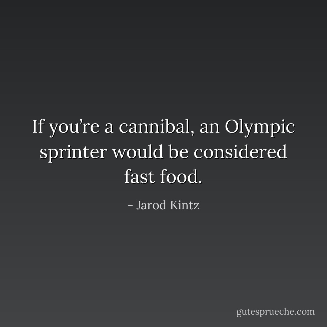 If you’re a cannibal, an Olympic sprinter would be considered fast food. - Jarod Kintz
