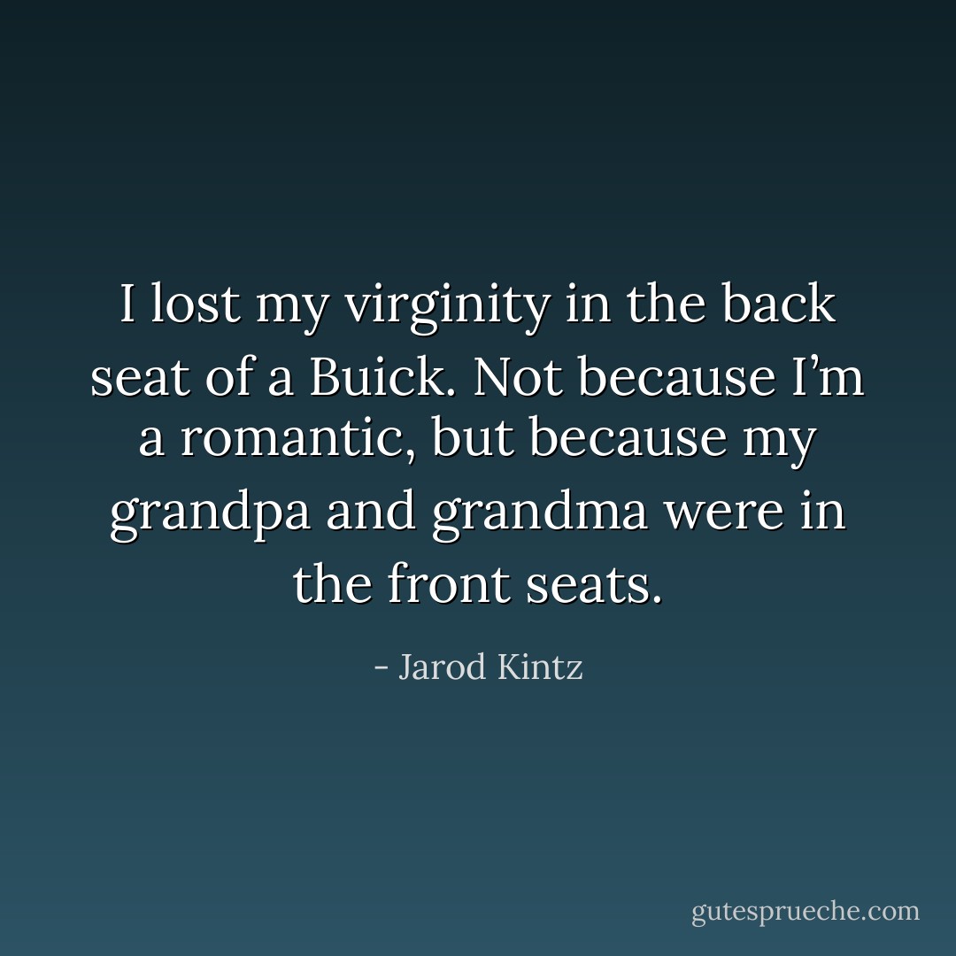 I lost my virginity in the back seat of a Buick. Not because I’m a romantic, but because my grandpa and grandma were in the front seats. - Jarod Kintz