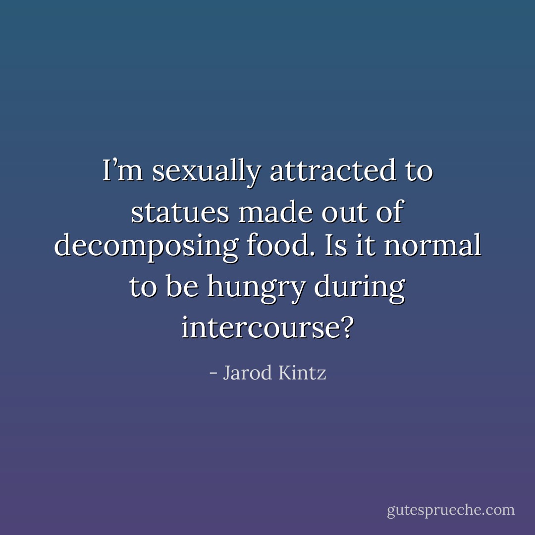 I’m sexually attracted to statues made out of decomposing food. Is it normal to be hungry during intercourse? - Jarod Kintz