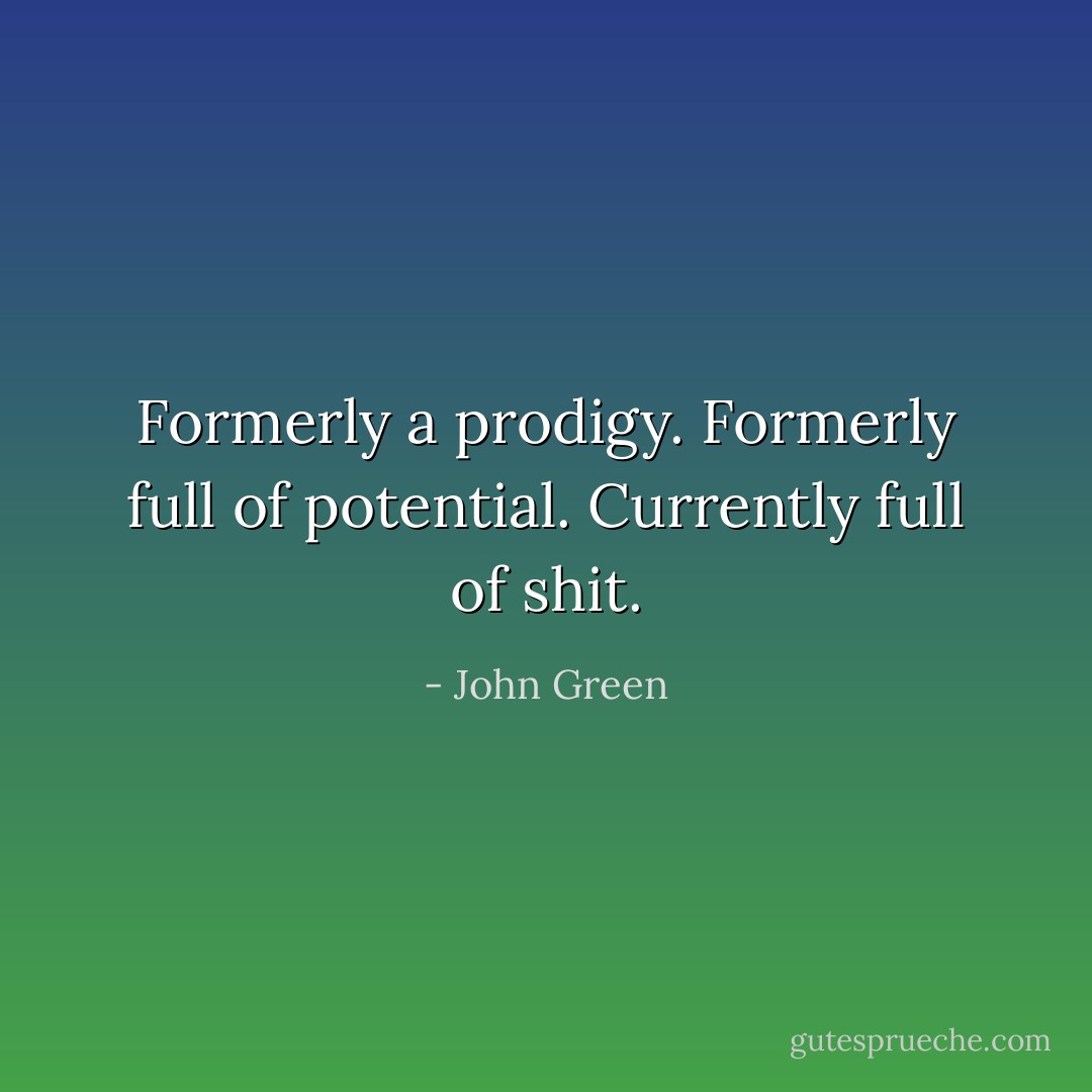 Formerly a prodigy. Formerly full of potential. Currently full of shit. - John Green