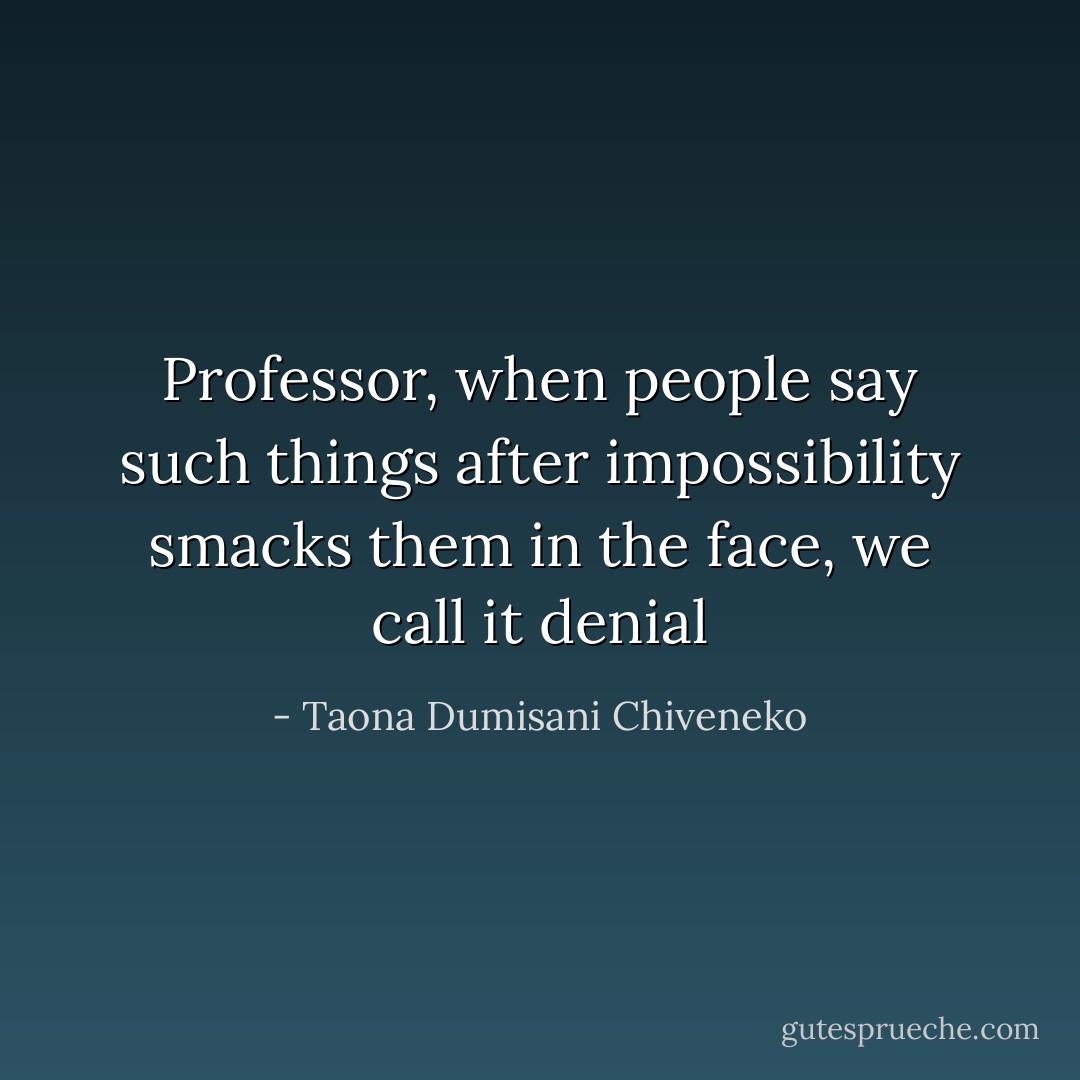 Professor, when people say such things after impossibility smacks them in the face, we call it denial - Taona Dumisani Chiveneko