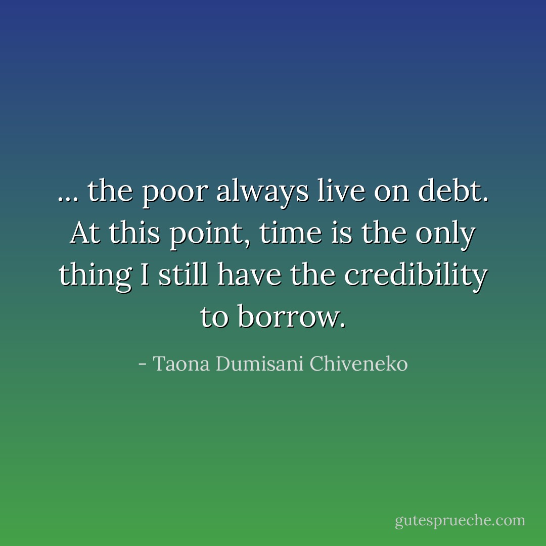 ... the poor always live on debt. At this point, time is the only thing I still have the credibility to borrow. - Taona Dumisani Chiveneko
