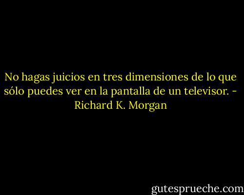 No hagas juicios en tres dimensiones de lo que sólo puedes ver en la pantalla de un televisor. - Richard K. Morgan