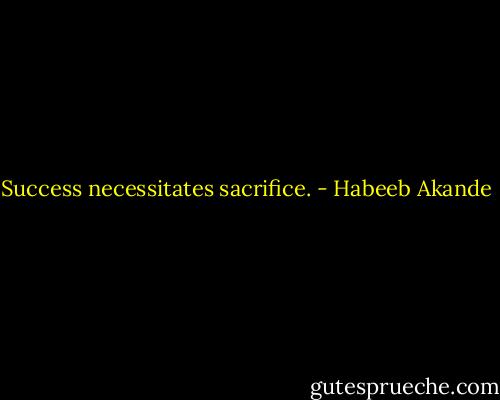 Success necessitates sacrifice. - Habeeb Akande