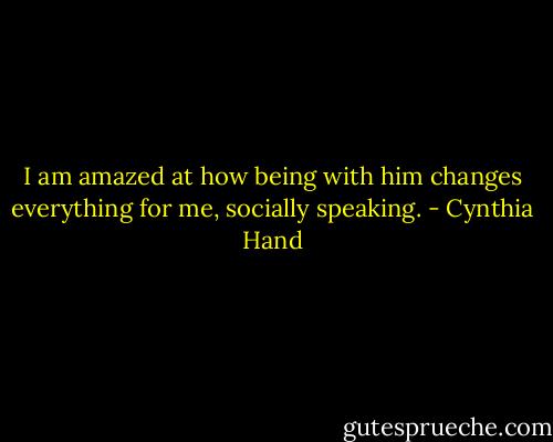 I am amazed at how being with him changes everything for me, socially speaking. - Cynthia Hand