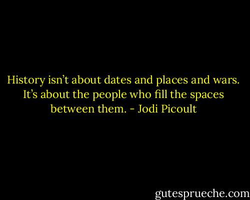 History isn’t about dates and places and wars. It’s about the people who fill the spaces between them. - Jodi Picoult