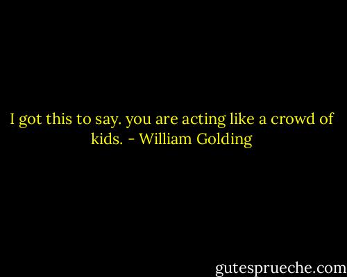 I got this to say. you are acting like a crowd of kids. - William Golding