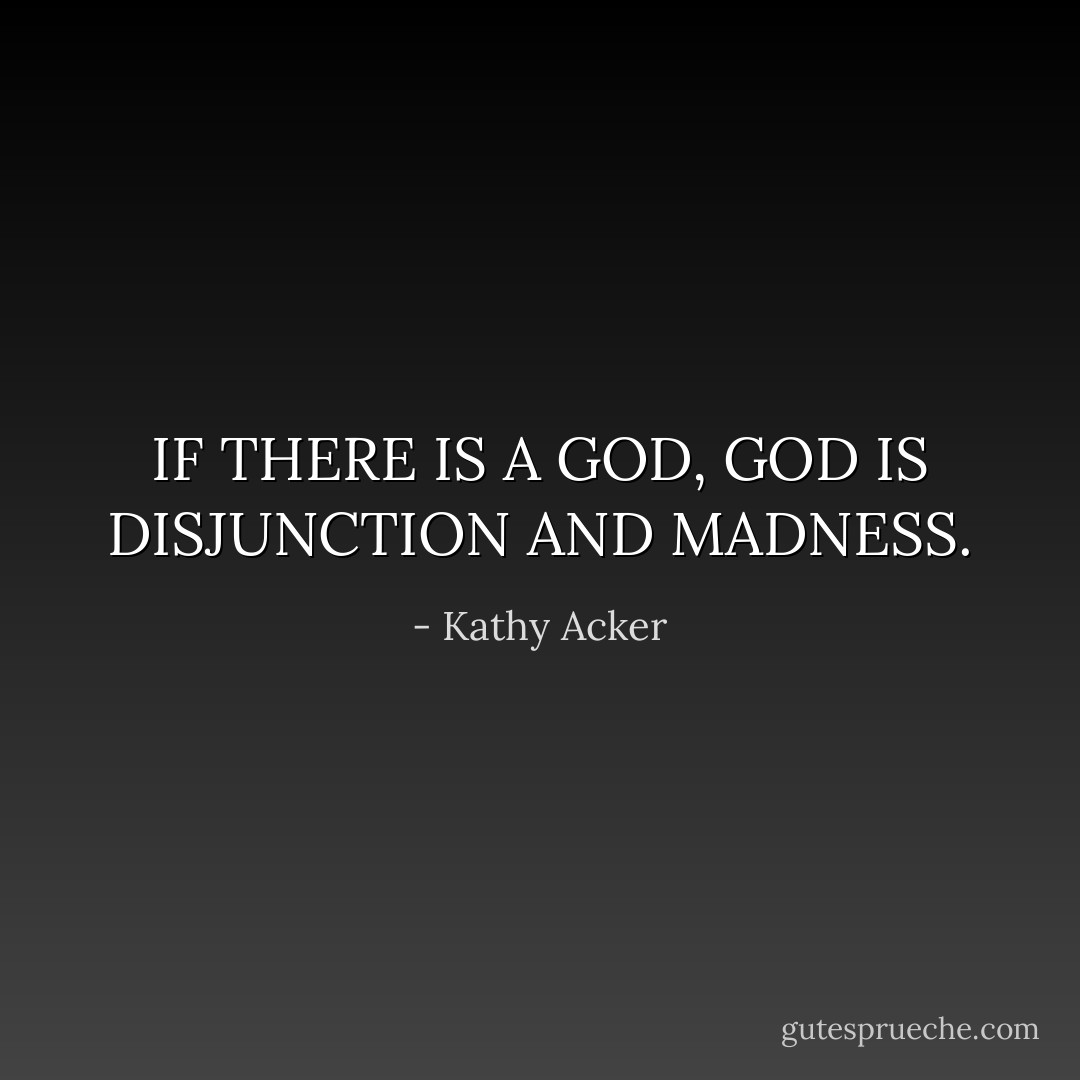IF THERE IS A GOD, GOD IS DISJUNCTION AND MADNESS. - Kathy Acker