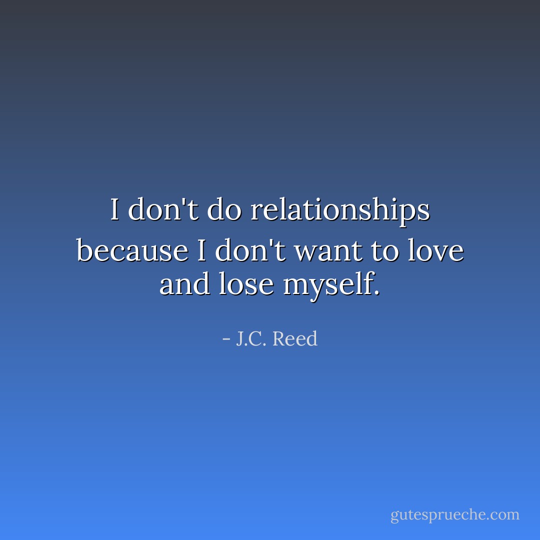 I don't do relationships because I don't want to love and lose myself. - J.C. Reed