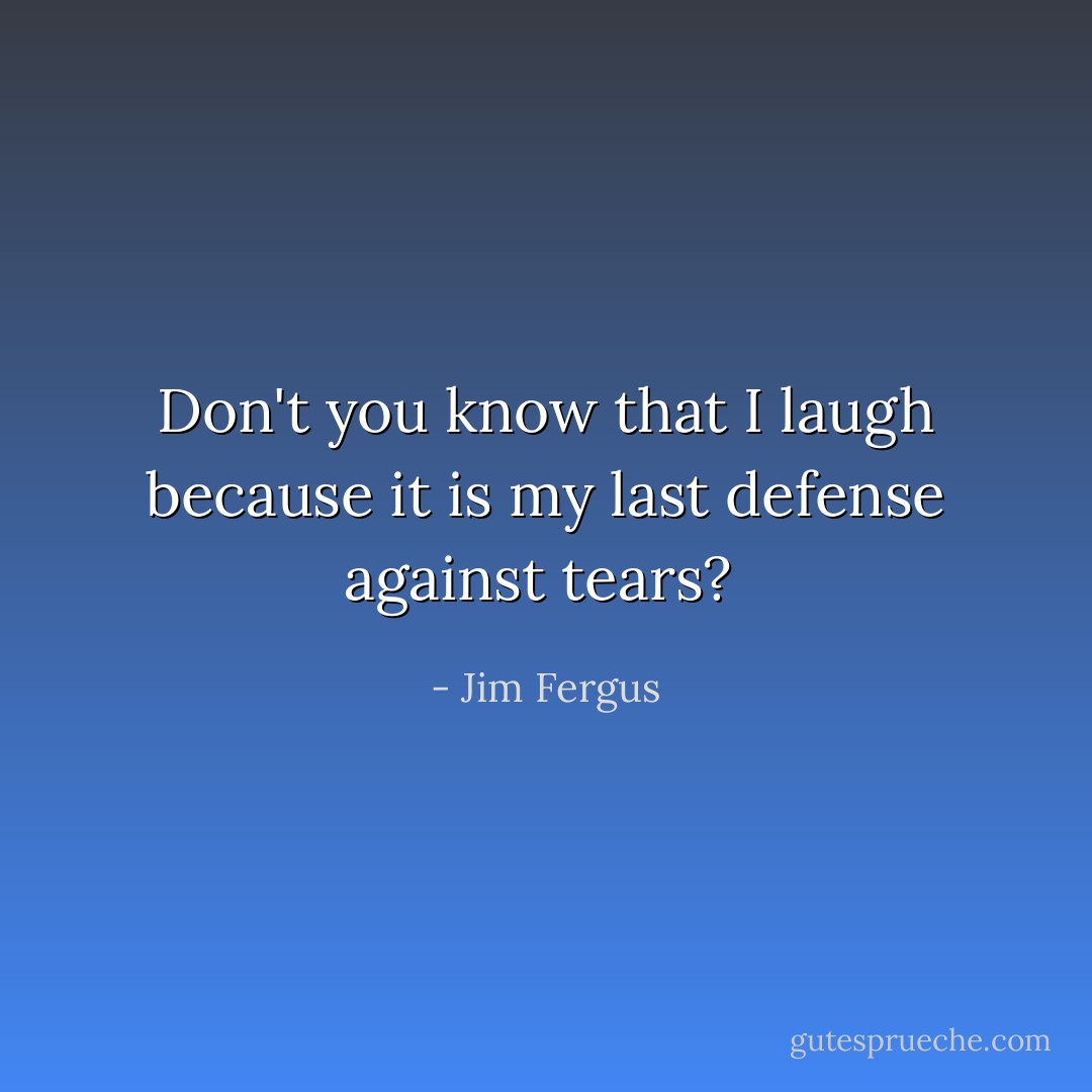 Don't you know that I laugh because it is my last defense against tears?<br /> - Jim Fergus
