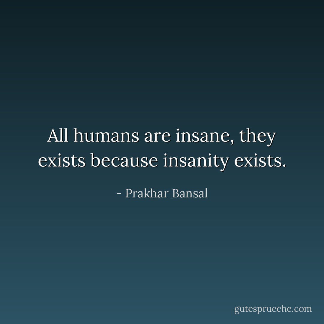 All humans are insane, they exists because insanity exists. - Prakhar Bansal