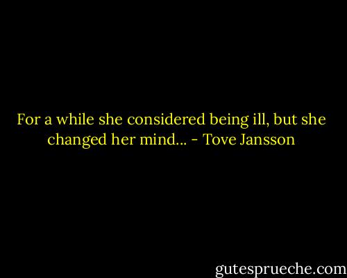 For a while she considered being ill, but she changed her mind... - Tove Jansson