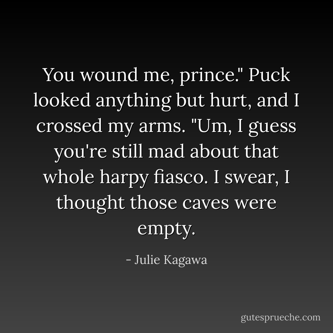You wound me, prince." Puck looked anything but hurt, and I crossed my arms. "Um, I guess you're still mad about that whole harpy fiasco. I swear, I thought those caves were empty. - Julie Kagawa