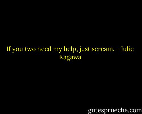 If you two need my help, just scream. - Julie Kagawa