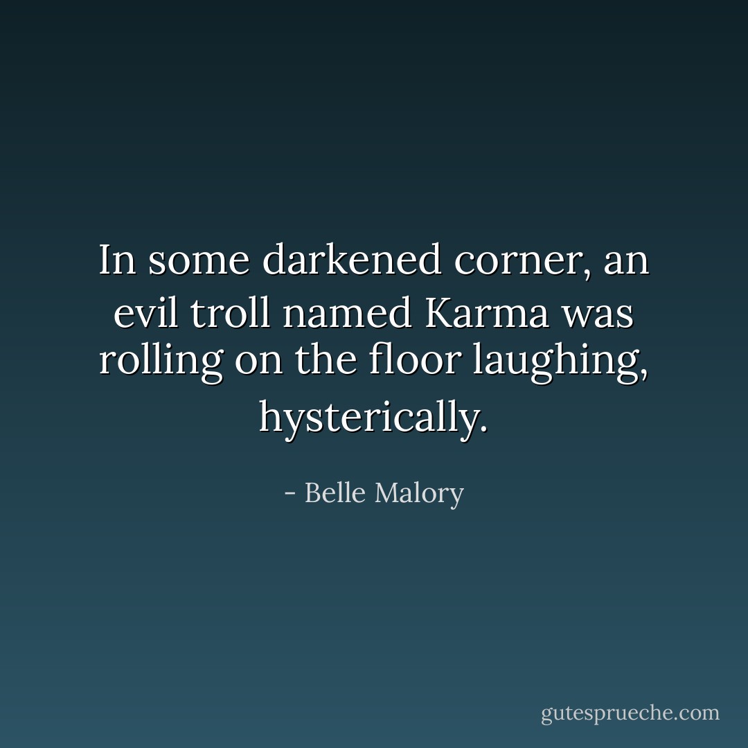 In some darkened corner, an evil troll named Karma was rolling on the floor laughing, hysterically. - Belle Malory