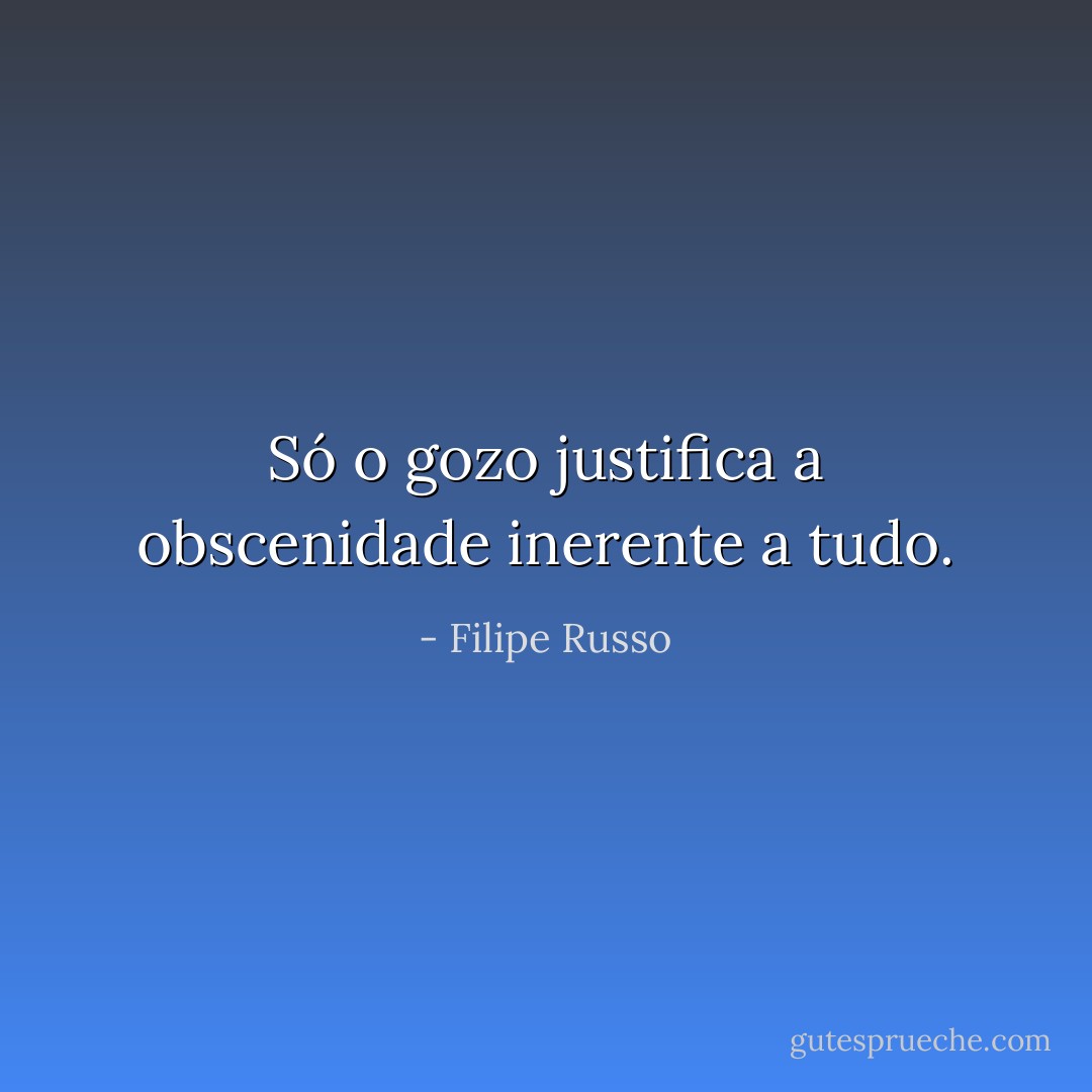 Só o gozo justifica a obscenidade inerente a tudo. - Filipe Russo