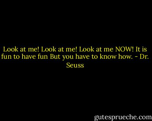 Look at me!<br />Look at me!<br />Look at me NOW!<br />It is fun to have fun<br />But you have to know how. - Dr. Seuss
