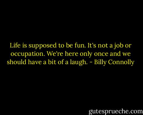Life is supposed to be fun. It's not a job or occupation. We're here only once and we should have a bit of a laugh. - Billy Connolly