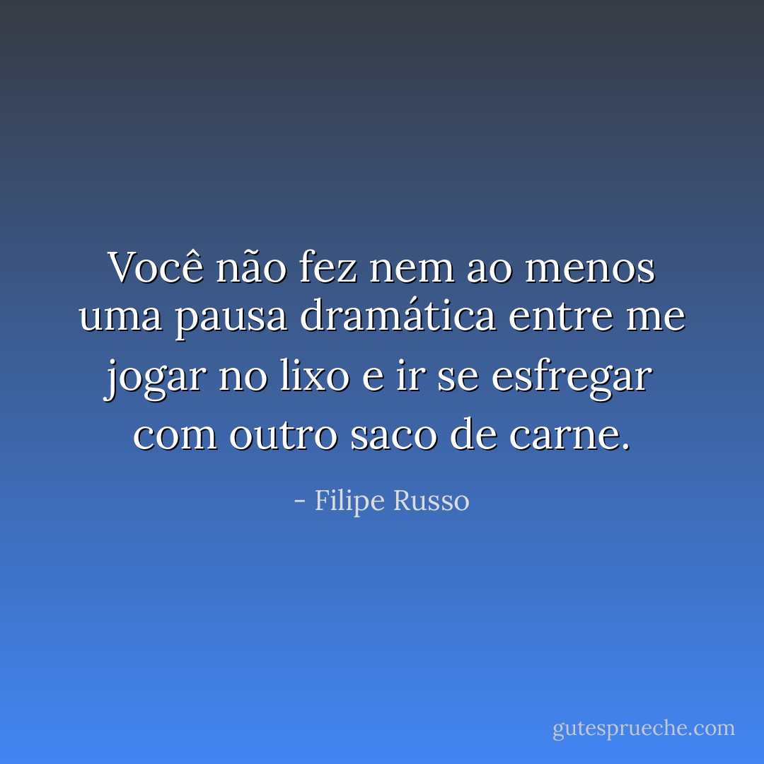 Você não fez nem ao menos uma pausa dramática entre me jogar no lixo e ir se esfregar com outro saco de carne. - Filipe Russo