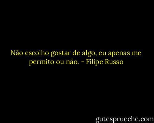 Não escolho gostar de algo, eu apenas me permito ou não. - Filipe Russo