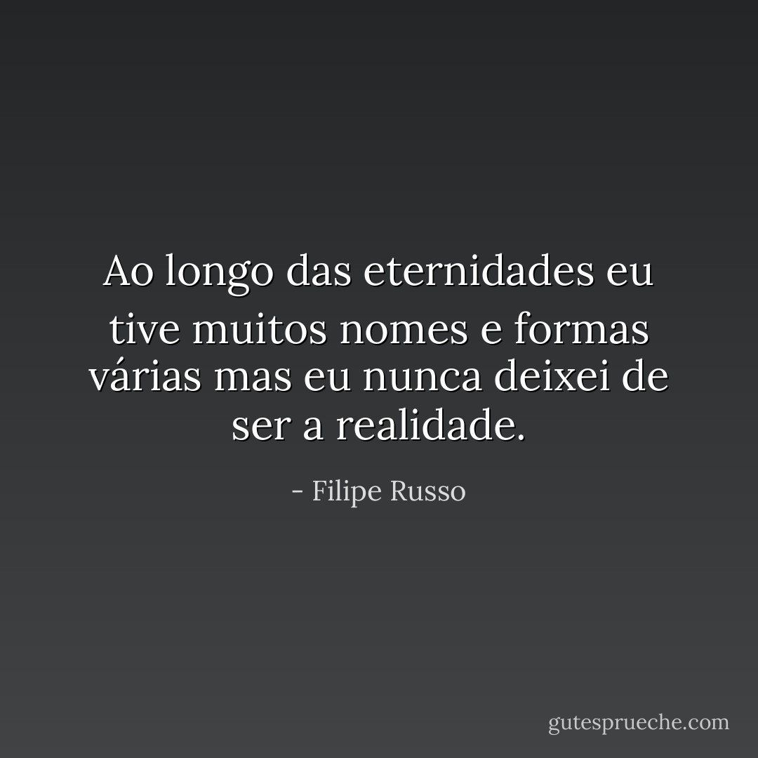 Ao longo das eternidades eu tive muitos nomes e formas várias mas eu nunca deixei de ser a realidade. - Filipe Russo
