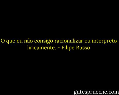 O que eu não consigo racionalizar eu interpreto liricamente. - Filipe Russo