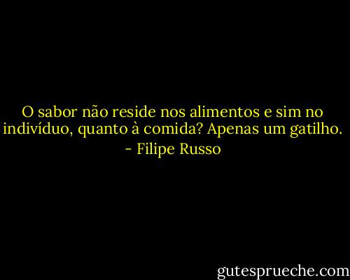 O sabor não reside nos alimentos e sim no indivíduo, quanto à comida? Apenas um gatilho. - Filipe Russo