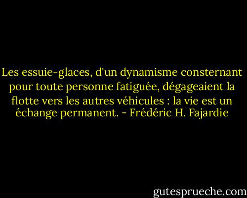 Les essuie-glaces, d'un dynamisme consternant pour toute personne fatiguée, dégageaient la flotte vers les autres véhicules : la vie est un échange permanent. - Frédéric H. Fajardie