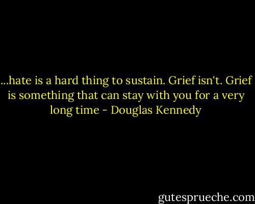 ...hate is a hard thing to sustain. Grief isn't. Grief is something that can stay with you for a very long time - Douglas Kennedy