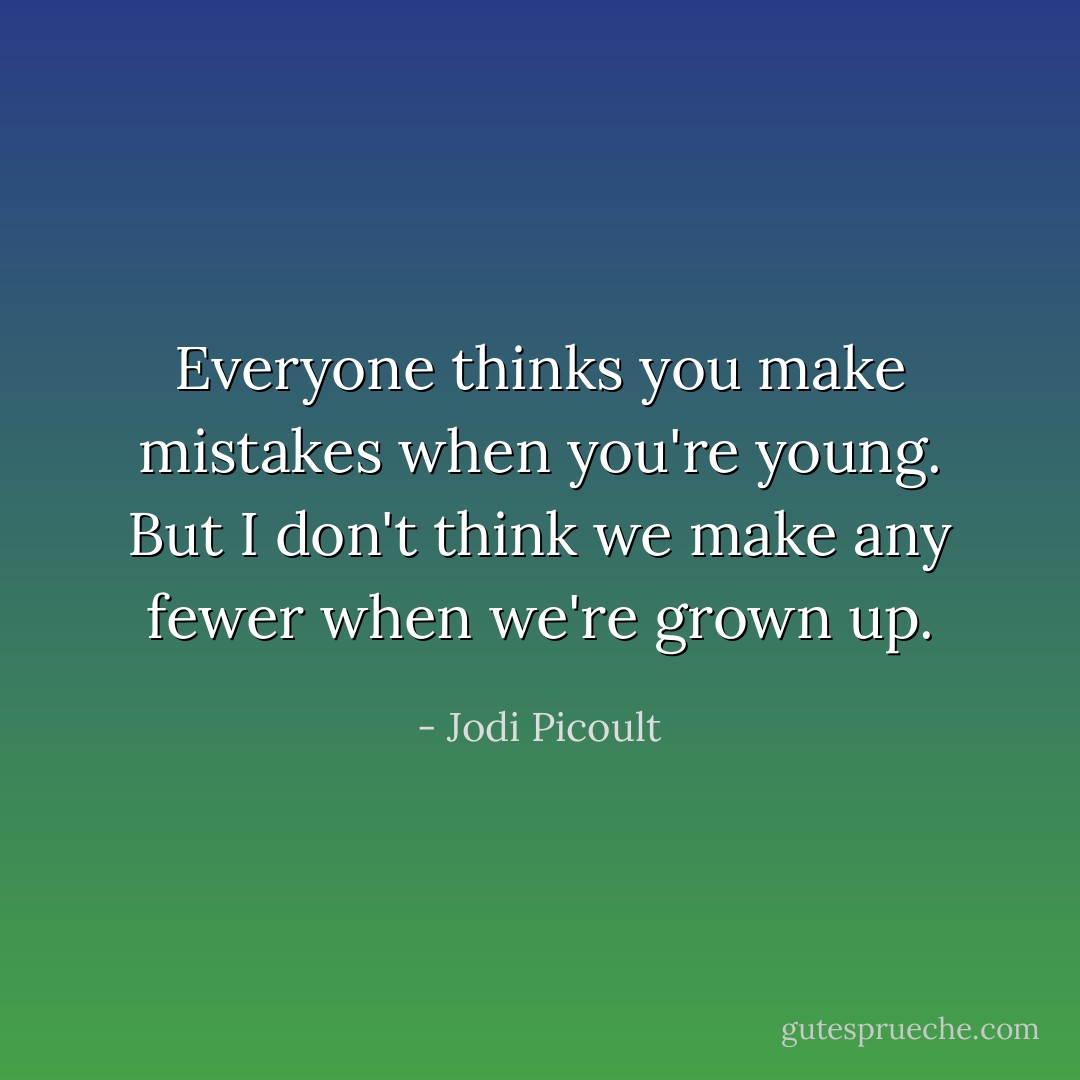 Everyone thinks you make mistakes when you're young. But I don't think we make any fewer when we're grown up. - Jodi Picoult