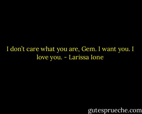 I don’t care what you are, Gem. I want you. I love you. - Larissa Ione