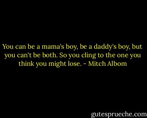 You can be a mama's boy, be a daddy's boy, but you can't be both. So you cling to the one you think you might lose. - Mitch Albom