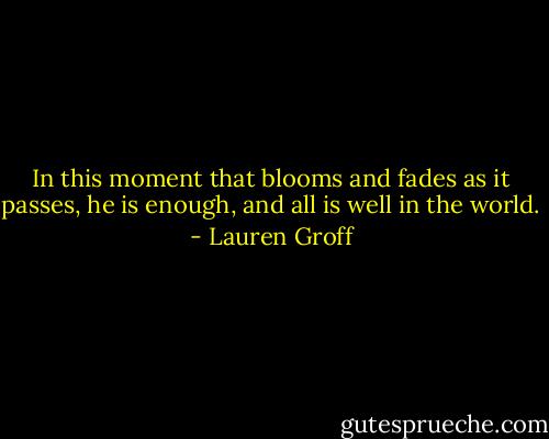 In this moment that blooms and fades as it passes, he is enough, and all is well in the world. - Lauren Groff