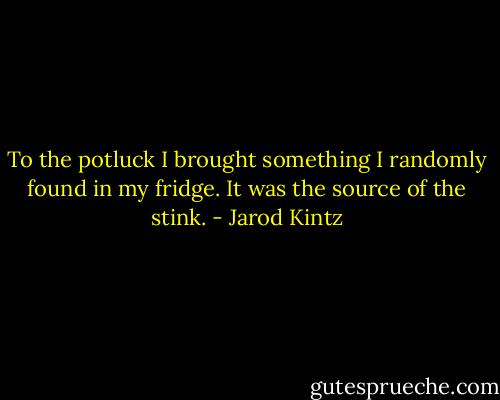 To the potluck I brought something I randomly found in my fridge. It was the source of the stink. - Jarod Kintz