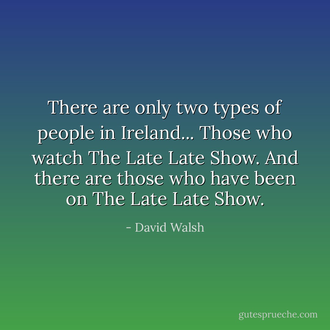 There are only two types of people in Ireland... Those who watch The Late Late Show. And there are those who have been on The Late Late Show. - David Walsh