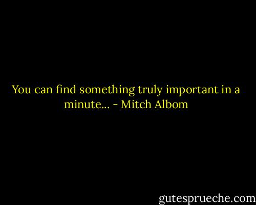 You can find something truly important in a minute... - Mitch Albom