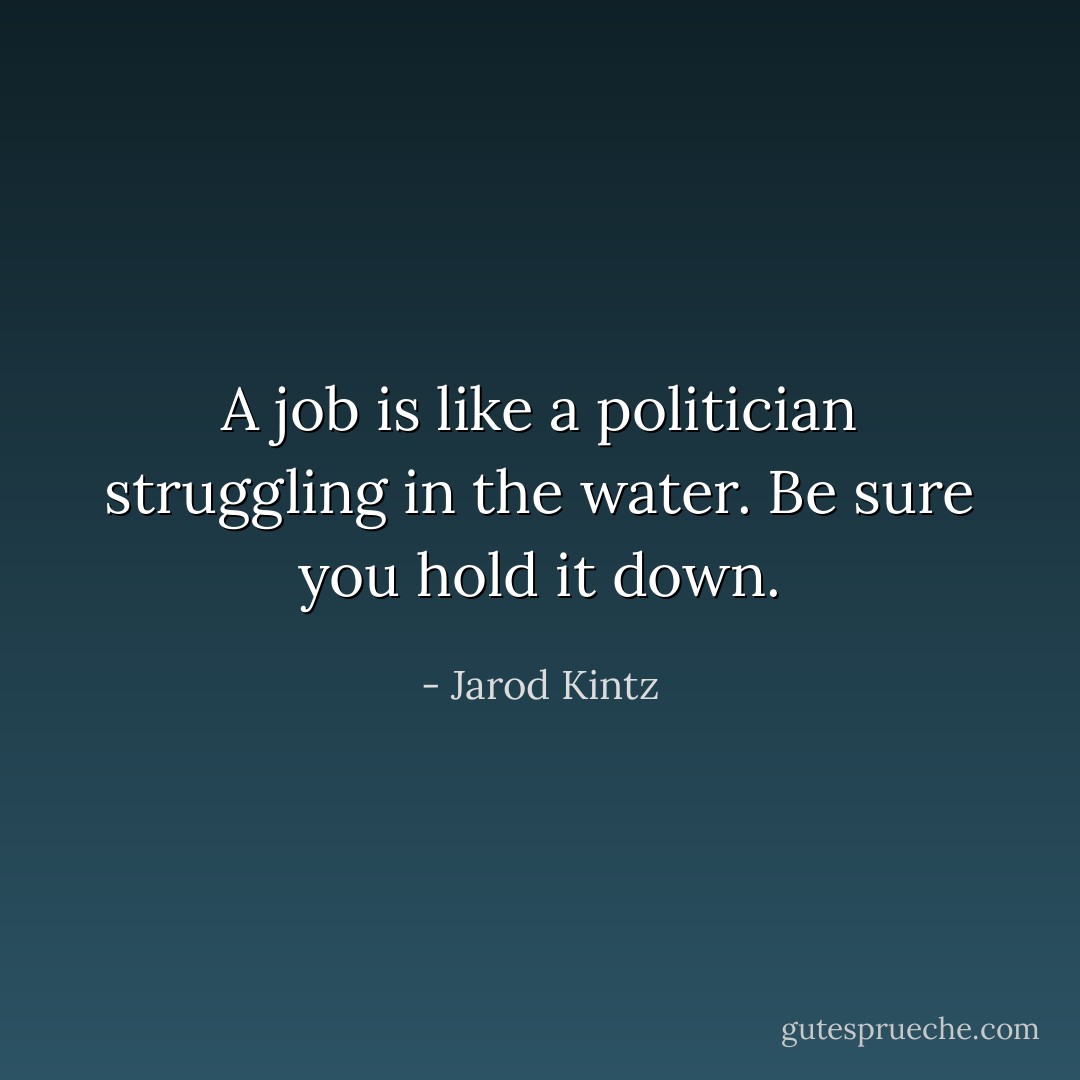 A job is like a politician struggling in the water. Be sure you hold it down. - Jarod Kintz