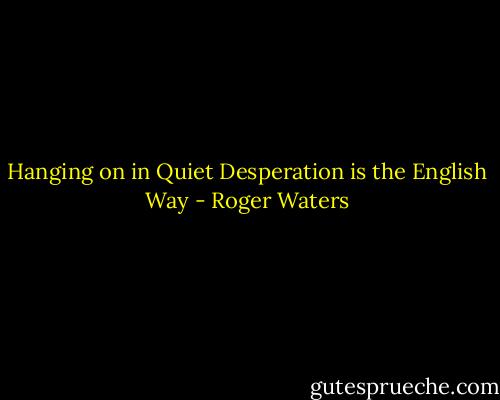 Hanging on in Quiet Desperation is the English Way - Roger Waters